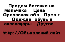 Продам ботинки на мальчика. › Цена ­ 350 - Орловская обл., Орел г. Одежда, обувь и аксессуары » Другое   